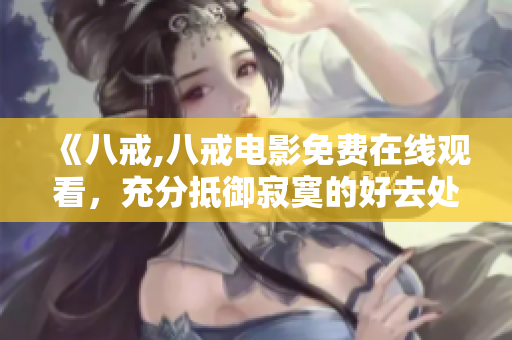 《八戒,八戒電影免費(fèi)在線觀看，充分抵御寂寞的好去處!》