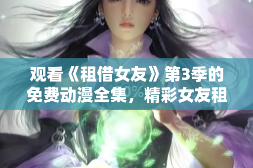 觀看《租借女友》第3季的免費動漫全集，精彩女友租借者的新冒險!