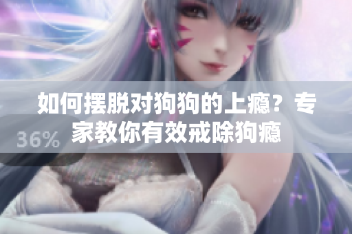 如何擺脫對(duì)狗狗的上癮？專家教你有效戒除狗癮