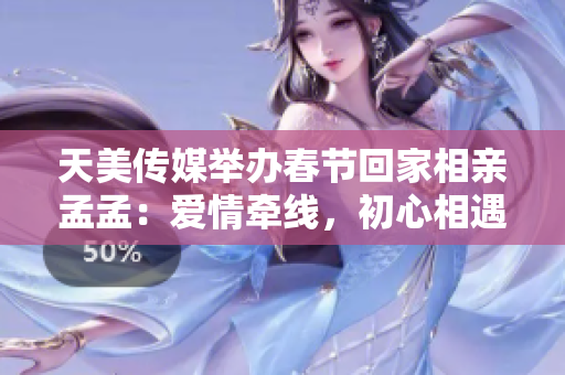 天美傳媒舉辦春節(jié)回家相親孟孟：愛情牽線，初心相遇