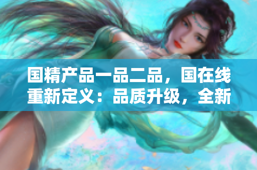 國(guó)精產(chǎn)品一品二品，國(guó)在線重新定義：品質(zhì)升級(jí)，全新體驗(yàn)