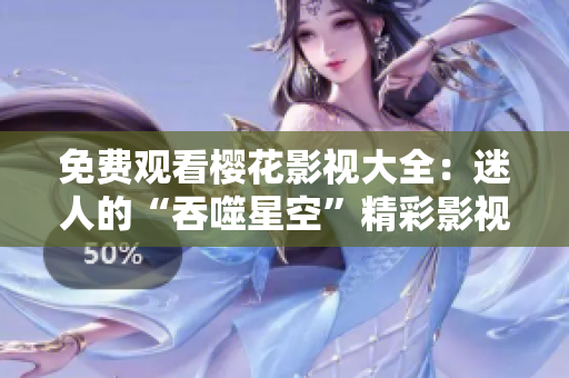 免費(fèi)觀看櫻花影視大全：迷人的“吞噬星空”精彩影視資源任你暢享