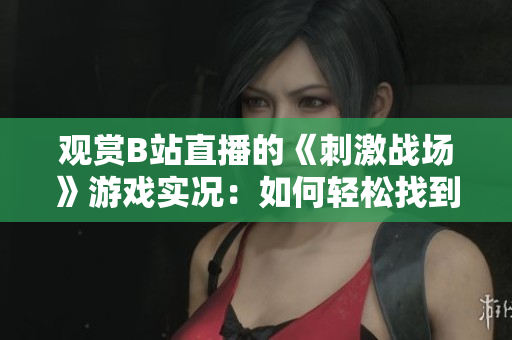 觀賞B站直播的《刺激戰(zhàn)場(chǎng)》游戲?qū)崨r：如何輕松找到直播頻道