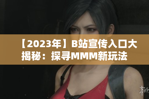 【2023年】B站宣傳入口大揭秘：探尋MMM新玩法
