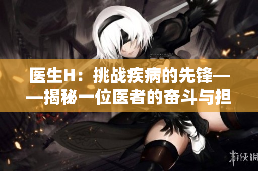 醫(yī)生H：挑戰(zhàn)疾病的先鋒——揭秘一位醫(yī)者的奮斗與擔當