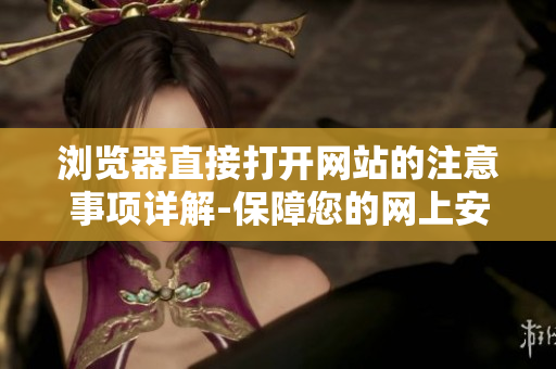 瀏覽器直接打開網(wǎng)站的注意事項詳解-保障您的網(wǎng)上安全
