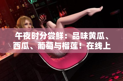 午夜時(shí)分嘗鮮：品味黃瓜、西瓜、葡萄與榴蓮！在線上領(lǐng)略水果的醉人風(fēng)味