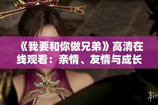 《我要和你做兄弟》高清在線觀看：親情、友情與成長的動人故事