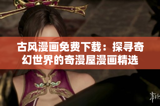 古風漫畫免費下載：探尋奇幻世界的奇漫屋漫畫精選
