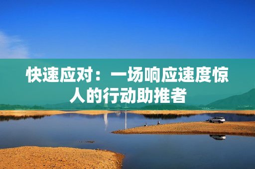 快速應(yīng)對：一場響應(yīng)速度驚人的行動助推者
