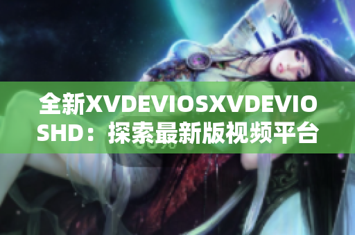 全新XVDEVIOSXVDEVIOSHD：探索最新版視頻平臺的功能與魅力