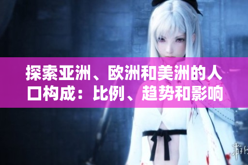 探索亞洲、歐洲和美洲的人口構(gòu)成：比例、趨勢(shì)和影響