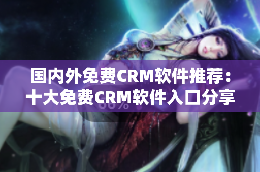 國內(nèi)外免費CRM軟件推薦：十大免費CRM軟件入口分享