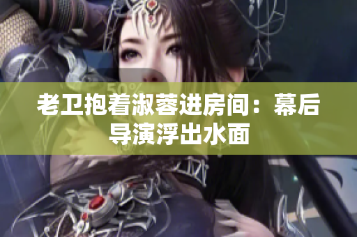 老衛(wèi)抱著淑蓉進(jìn)房間：幕后導(dǎo)演浮出水面
