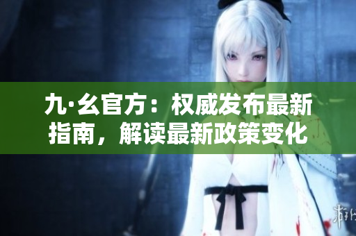 九·幺官方：權(quán)威發(fā)布最新指南，解讀最新政策變化