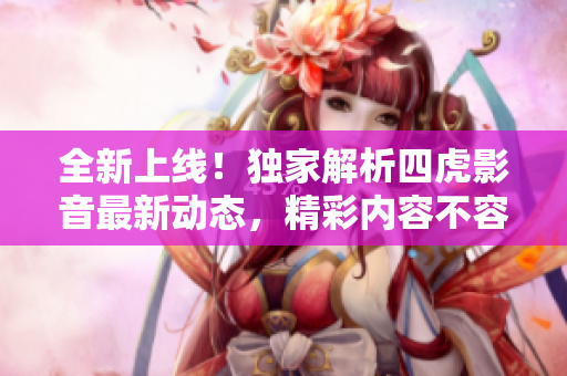 全新上線！獨(dú)家解析四虎影音最新動(dòng)態(tài)，精彩內(nèi)容不容錯(cuò)過(guò)！