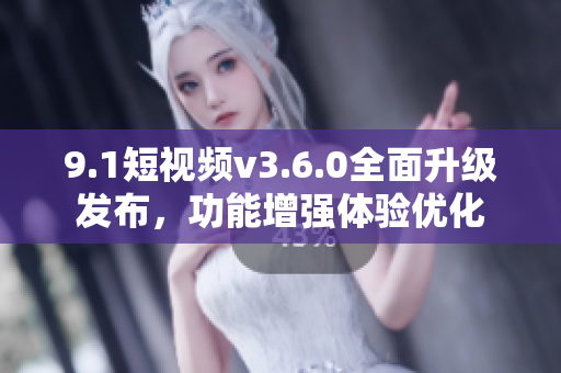 9.1短視頻v3.6.0全面升級(jí)發(fā)布，功能增強(qiáng)體驗(yàn)優(yōu)化