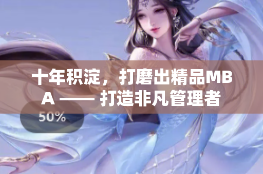 十年積淀，打磨出精品MBA —— 打造非凡管理者