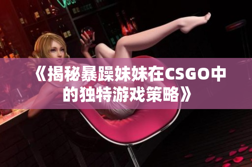 《揭秘暴躁妹妹在CSGO中的獨特游戲策略》