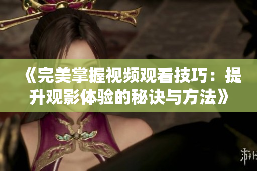 《完美掌握視頻觀看技巧：提升觀影體驗(yàn)的秘訣與方法》