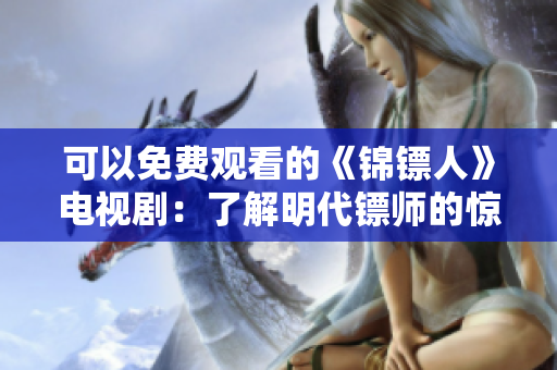 可以免費觀看的《錦鏢人》電視?。毫私饷鞔S師的驚險旅程與江湖風云