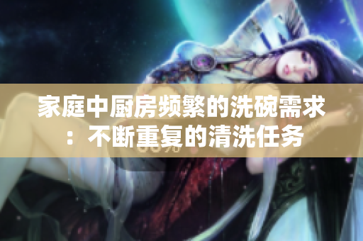 家庭中廚房頻繁的洗碗需求：不斷重復(fù)的清洗任務(wù)