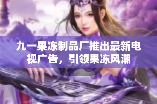 九一果凍制品廠推出最新電視廣告，引領(lǐng)果凍風(fēng)潮