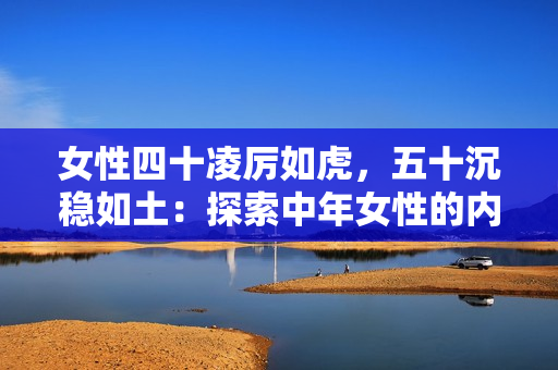 女性四十凌厲如虎，五十沉穩(wěn)如土：探索中年女性的內(nèi)在力量與智慧