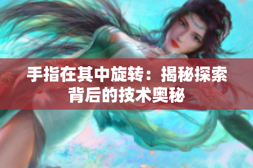 手指在其中旋轉(zhuǎn)：揭秘探索背后的技術(shù)奧秘