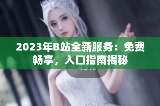 2023年B站全新服務(wù)：免費(fèi)暢享，入口指南揭秘