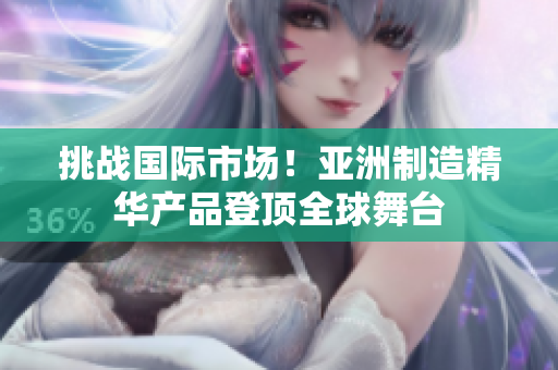 挑戰(zhàn)國際市場！亞洲制造精華產(chǎn)品登頂全球舞臺