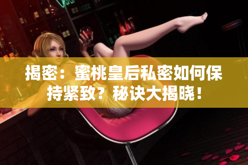 揭密：蜜桃皇后私密如何保持緊致？秘訣大揭曉！