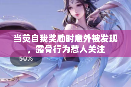 當(dāng)熒自我獎(jiǎng)勵(lì)時(shí)意外被發(fā)現(xiàn)，露骨行為惹人關(guān)注