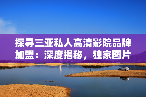 探尋三亞私人高清影院品牌加盟：深度揭秘，獨(dú)家圖片曝光！