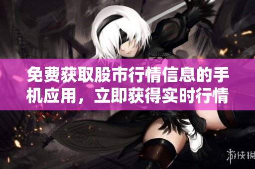 免費獲取股市行情信息的手機應(yīng)用，立即獲得實時行情數(shù)據(jù)
