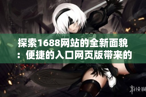 探索1688網(wǎng)站的全新面貌：便捷的入口網(wǎng)頁(yè)版帶來(lái)的全新體驗(yàn)