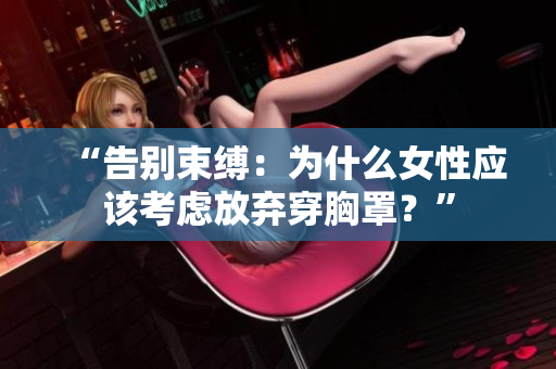 “告別束縛：為什么女性應(yīng)該考慮放棄穿胸罩？”
