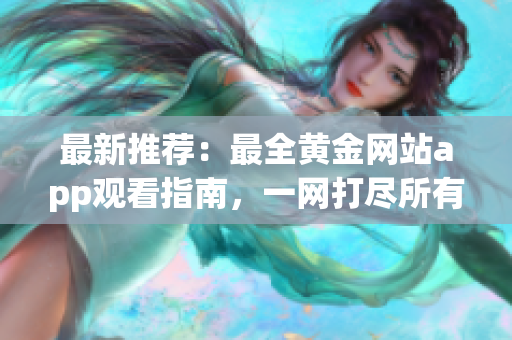 最新推薦：最全黃金網(wǎng)站app觀看指南，一網(wǎng)打盡所有黃金資源