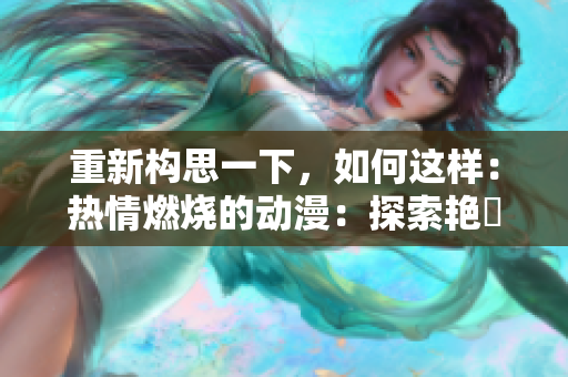 重新構(gòu)思一下，如何這樣：熱情燃燒的動(dòng)漫：探索艷鉧的魅力世界