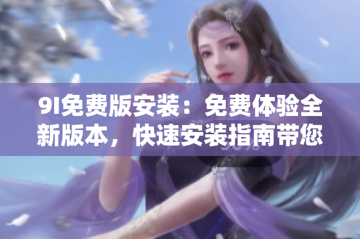 9I免費(fèi)版安裝：免費(fèi)體驗(yàn)全新版本，快速安裝指南帶您輕松上手!