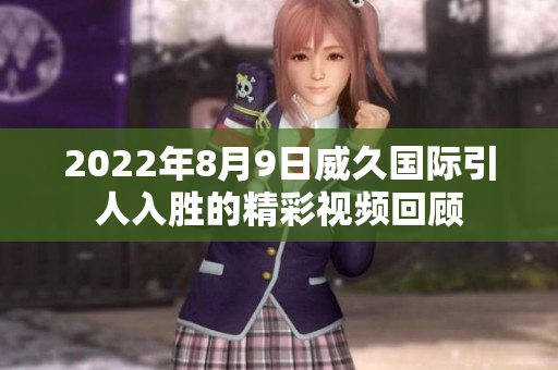 2022年8月9日威久國際引人入勝的精彩視頻回顧