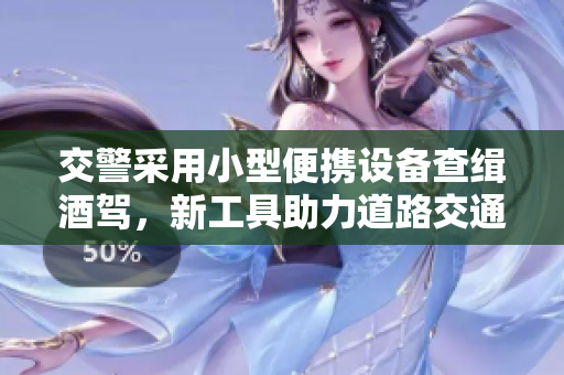 交警采用小型便攜設(shè)備查緝酒駕，新工具助力道路交通安全