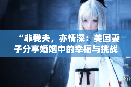 “非我夫，亦情深：美國妻子分享婚姻中的幸福與挑戰(zhàn)”