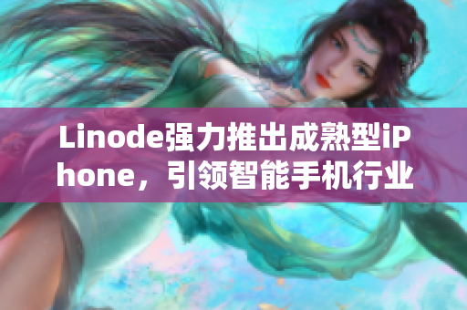 Linode強(qiáng)力推出成熟型iPhone，引領(lǐng)智能手機(jī)行業(yè)創(chuàng)新！