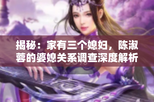 揭秘：家有三個(gè)媳婦，陳淑蓉的婆媳關(guān)系調(diào)查深度解析