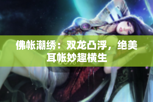 佛帳潮繡：雙龍凸浮，絕美耳帳妙趣橫生