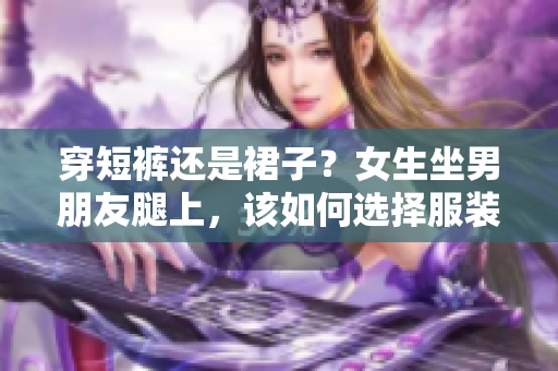 穿短褲還是裙子？女生坐男朋友腿上，該如何選擇服裝？