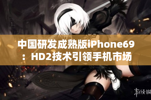 中國研發(fā)成熟版iPhone69：HD2技術(shù)引領(lǐng)手機(jī)市場(chǎng)