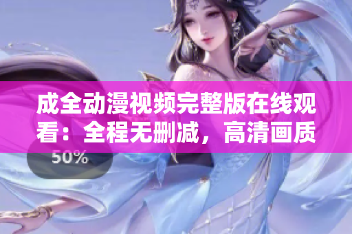 成全動漫視頻完整版在線觀看：全程無刪減，高清畫質(zhì)立體呈現(xiàn)