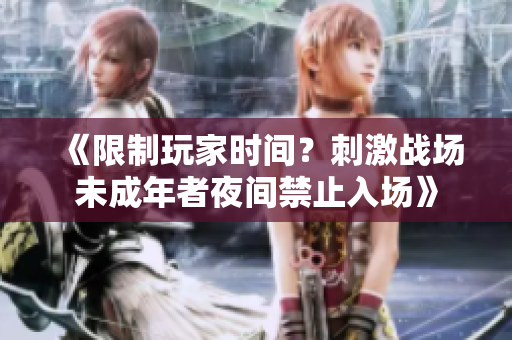 《限制玩家時(shí)間？刺激戰(zhàn)場未成年者夜間禁止入場》